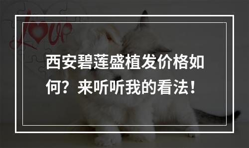 西安碧莲盛植发价格如何？来听听我的看法！