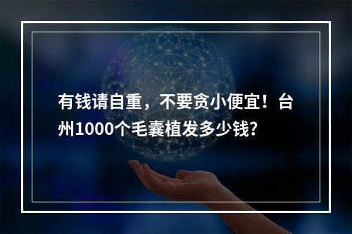 有钱请自重，不要贪小便宜！台州1000个毛囊植发多少钱？