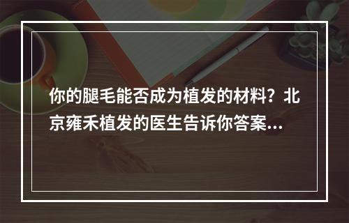 你的腿毛能否成为植发的材料？北京雍禾植发的医生告诉你答案！