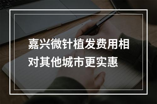 嘉兴微针植发费用相对其他城市更实惠