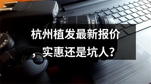 杭州植发最新报价，实惠还是坑人？