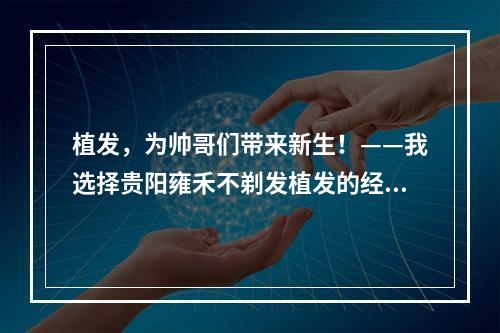 植发，为帅哥们带来新生！——我选择贵阳雍禾不剃发植发的经历