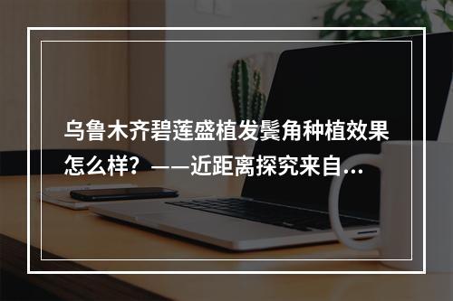 乌鲁木齐碧莲盛植发鬓角种植效果怎么样？——近距离探究来自患者口中的真实传闻