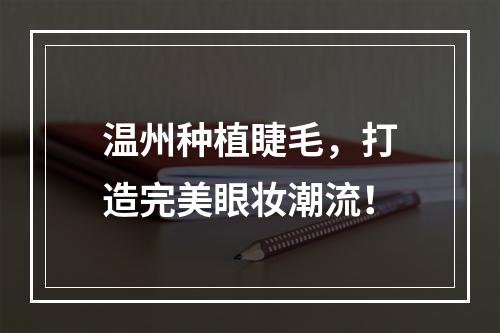 温州种植睫毛，打造完美眼妆潮流！