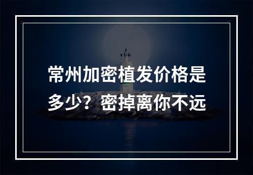 常州加密植发价格是多少？密掉离你不远