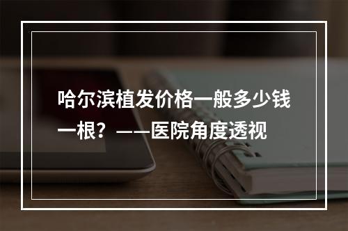 哈尔滨植发价格一般多少钱一根？——医院角度透视