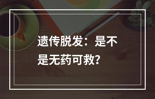 遗传脱发：是不是无药可救？