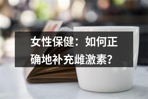 女性保健：如何正确地补充雌激素？