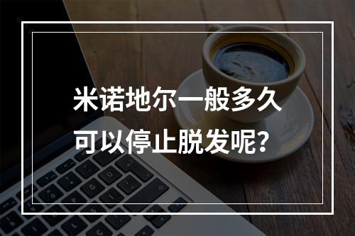 米诺地尔一般多久可以停止脱发呢？