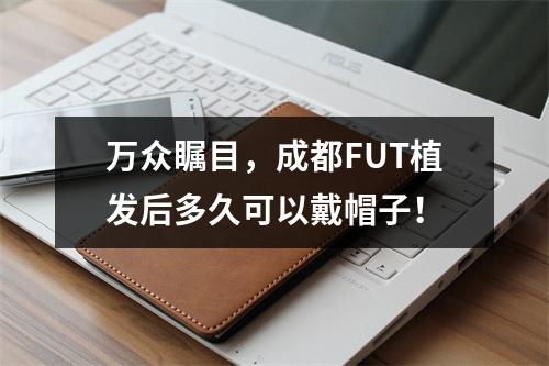 万众瞩目，成都FUT植发后多久可以戴帽子！