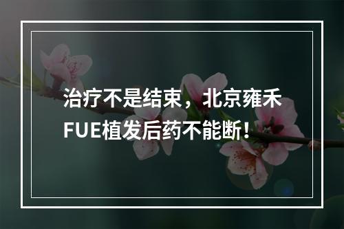 治疗不是结束，北京雍禾FUE植发后药不能断！