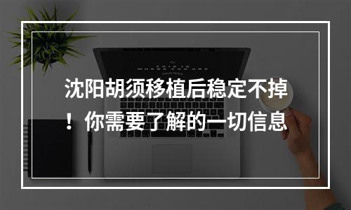 沈阳胡须移植后稳定不掉！你需要了解的一切信息