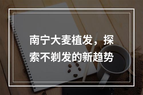 南宁大麦植发，探索不剃发的新趋势