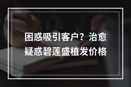 困惑吸引客户？治愈疑惑碧莲盛植发价格