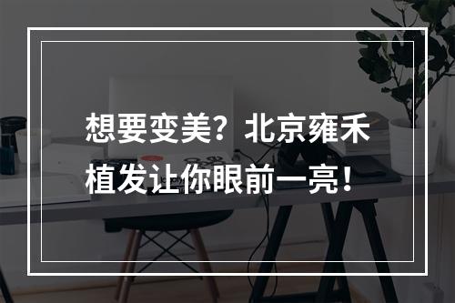 想要变美？北京雍禾植发让你眼前一亮！