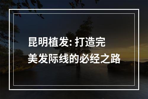 昆明植发: 打造完美发际线的必经之路