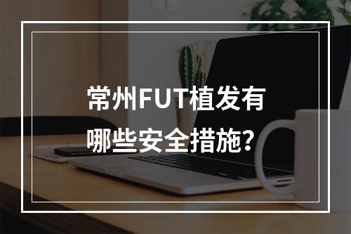 常州FUT植发有哪些安全措施？