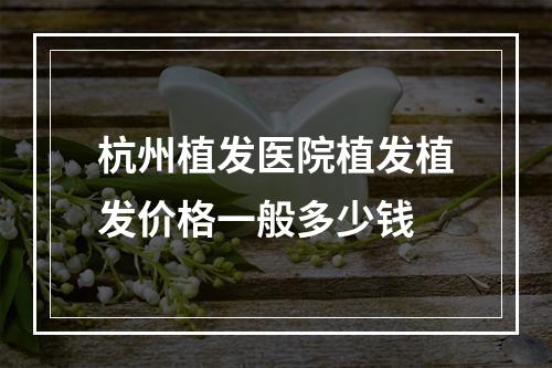 杭州植发医院植发植发价格一般多少钱