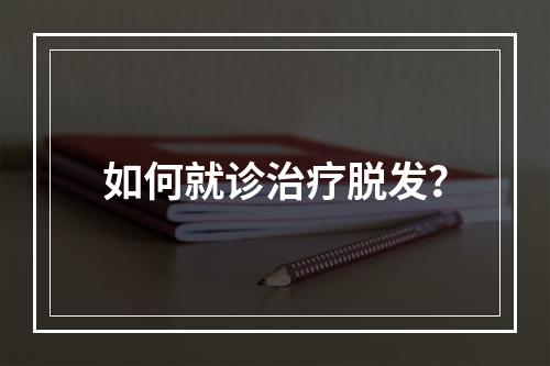 如何就诊治疗脱发？