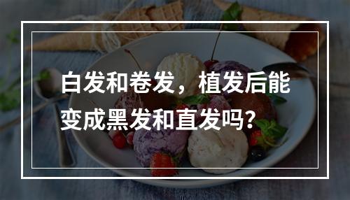 白发和卷发，植发后能变成黑发和直发吗？