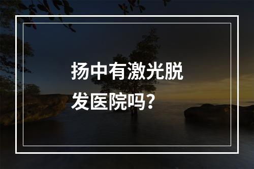 扬中有激光脱发医院吗？