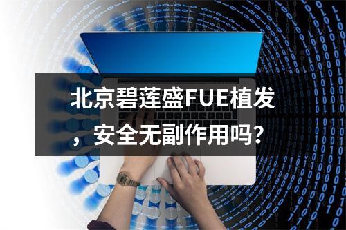 北京碧莲盛FUE植发，安全无副作用吗？