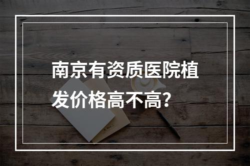 南京有资质医院植发价格高不高？