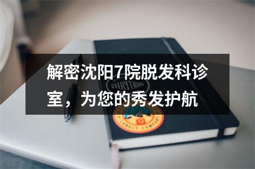 解密沈阳7院脱发科诊室，为您的秀发护航