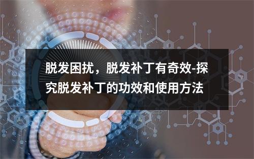 脱发困扰，脱发补丁有奇效-探究脱发补丁的功效和使用方法