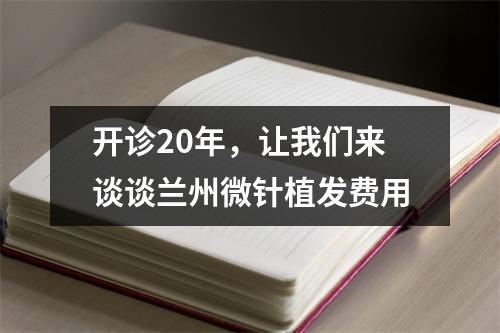 开诊20年，让我们来谈谈兰州微针植发费用