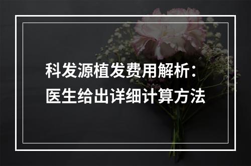 科发源植发费用解析：医生给出详细计算方法