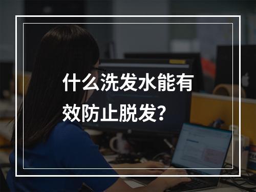 什么洗发水能有效防止脱发？