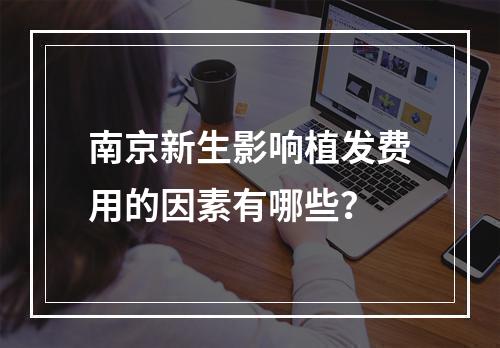 南京新生影响植发费用的因素有哪些？