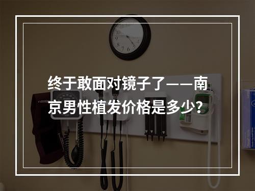 终于敢面对镜子了——南京男性植发价格是多少？