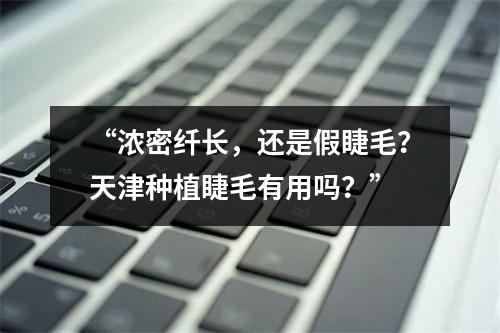 “浓密纤长，还是假睫毛？天津种植睫毛有用吗？”