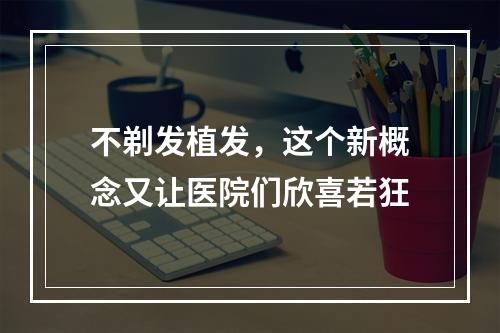 不剃发植发，这个新概念又让医院们欣喜若狂