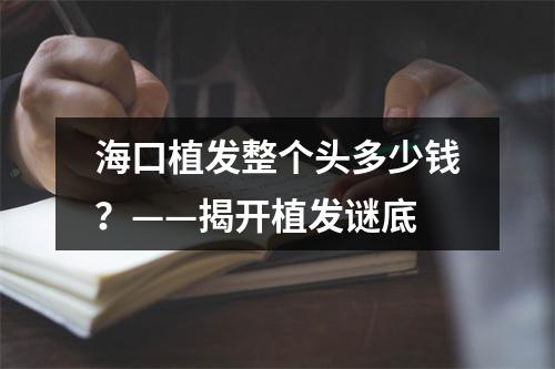 海口植发整个头多少钱？——揭开植发谜底