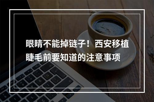 眼睛不能掉链子！西安移植睫毛前要知道的注意事项