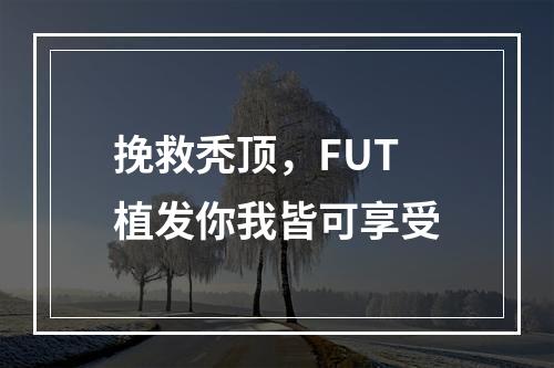 挽救秃顶，FUT植发你我皆可享受