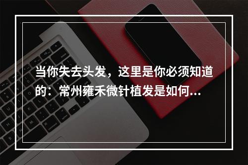 当你失去头发，这里是你必须知道的：常州雍禾微针植发是如何实现头发复苏的