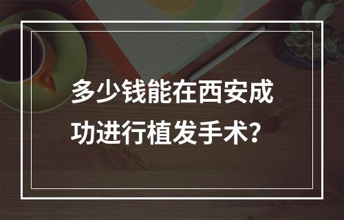 多少钱能在西安成功进行植发手术？