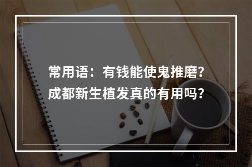 常用语：有钱能使鬼推磨？成都新生植发真的有用吗？