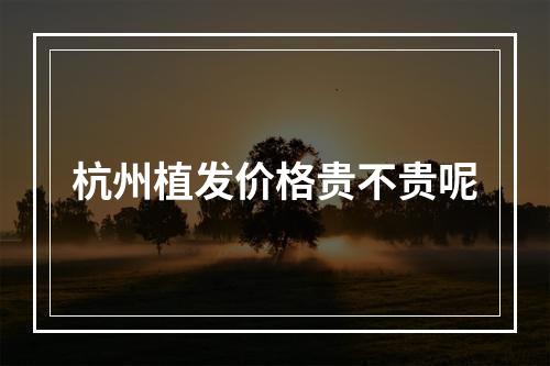 杭州植发价格贵不贵呢