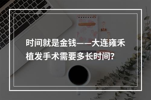 时间就是金钱——大连雍禾植发手术需要多长时间？