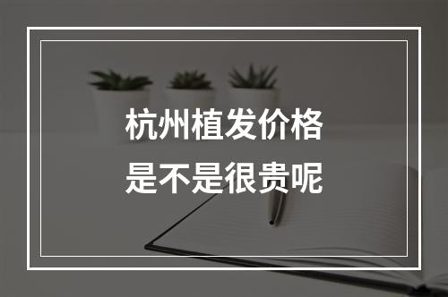 杭州植发价格是不是很贵呢