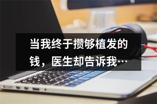 当我终于攒够植发的钱，医生却告诉我…