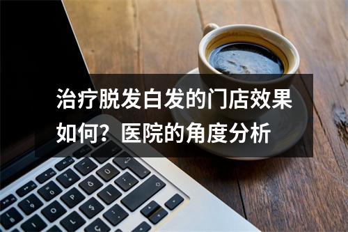 治疗脱发白发的门店效果如何？医院的角度分析