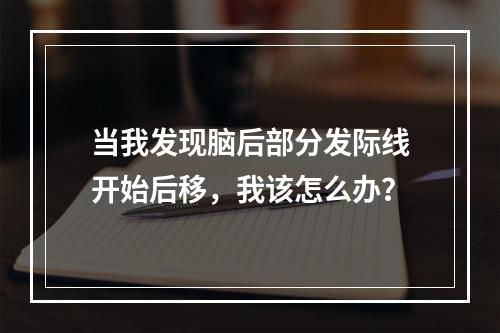 当我发现脑后部分发际线开始后移，我该怎么办？