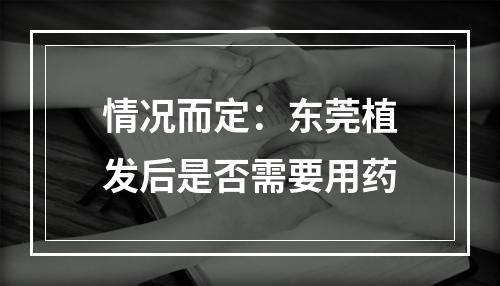 情况而定：东莞植发后是否需要用药