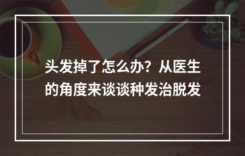 头发掉了怎么办？从医生的角度来谈谈种发治脱发